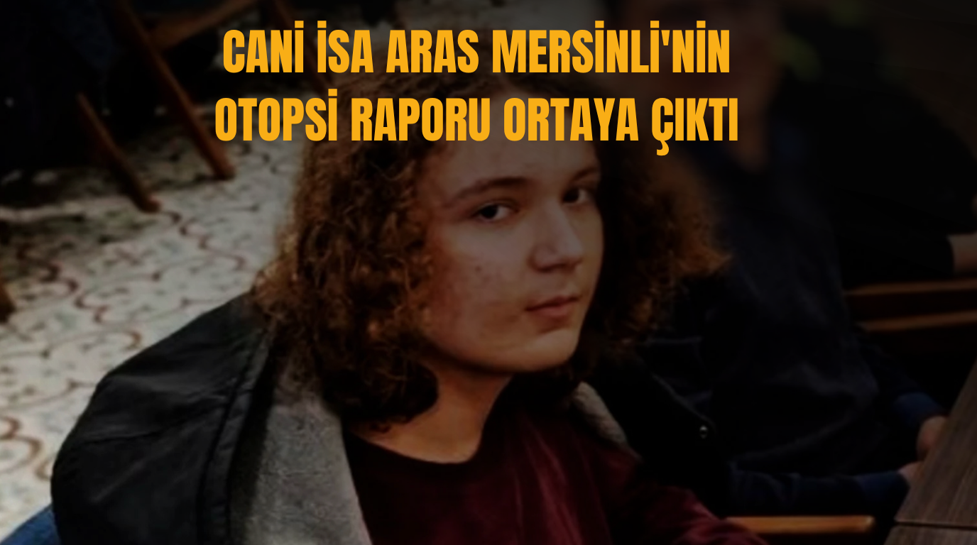 Cani İsa Aras Mersinli’nin otopsi raporu ortaya çıktı